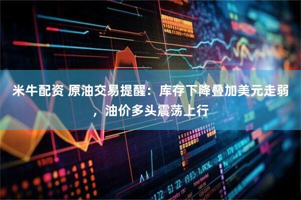 米牛配资 原油交易提醒：库存下降叠加美元走弱，油价多头震荡上行