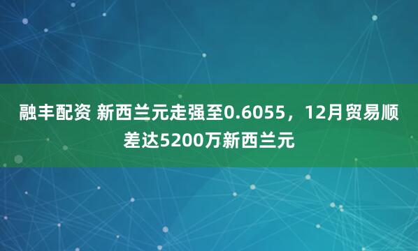 融丰配资 新西兰元走强至0.6055，12月贸易顺差达5200万新西兰元