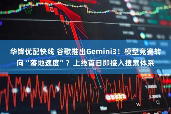 华锋优配快线 谷歌推出Gemini3！模型竞赛转向“落地速度”？上线首日即接入搜索体系