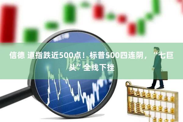 信德 道指跌近500点！标普500四连阴，“七巨头”全线下挫