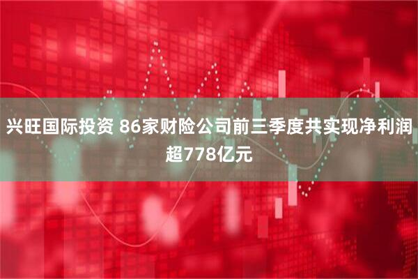 兴旺国际投资 86家财险公司前三季度共实现净利润超778亿元