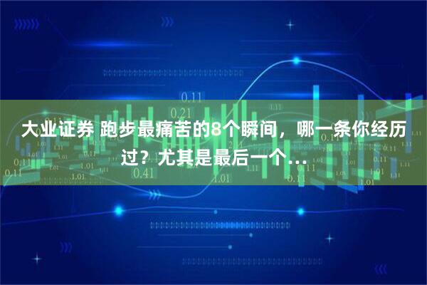 大业证券 跑步最痛苦的8个瞬间，哪一条你经历过？尤其是最后一个…