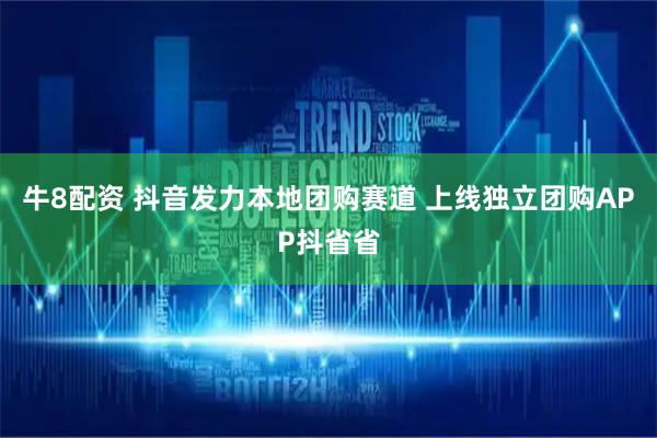 牛8配资 抖音发力本地团购赛道 上线独立团购APP抖省省