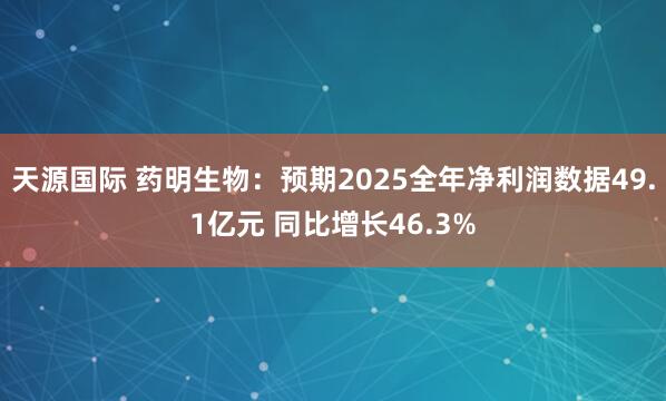 天源国际 药明生物：预期2025全年净利润数据49.1亿元 同比增长46.3%