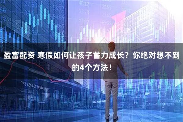 盈富配资 寒假如何让孩子蓄力成长？你绝对想不到的4个方法！