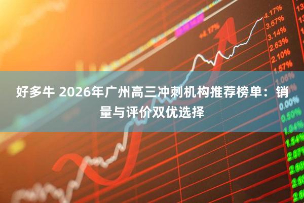 好多牛 2026年广州高三冲刺机构推荐榜单：销量与评价双优选择
